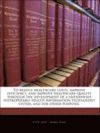 To Reduce Healthcare Costs, Improve Efficiency, and Improve Healthcare Quality Through the Development of a Nationwide Interoperable Health Informatio 1