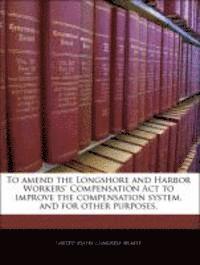 bokomslag To Amend the Longshore and Harbor Workers' Compensation ACT to Improve the Compensation System, and for Other Purposes.