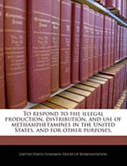 bokomslag To Respond to the Illegal Production, Distribution, and Use of Methamphetamines in the United States, and for Other Purposes.