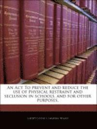 bokomslag An ACT to Prevent and Reduce the Use of Physical Restraint and Seclusion in Schools, and for Other Purposes.