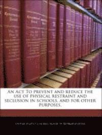 bokomslag An ACT to Prevent and Reduce the Use of Physical Restraint and Seclusion in Schools, and for Other Purposes.