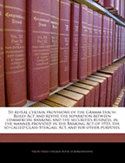 bokomslag To Repeal Certain Provisions of the Gramm-Leach-Bliley ACT and Revive the Separation Between Commercial Banking and the Securities Business, in the Manner Provided in the Banking Act of 1933, the