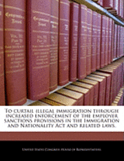 bokomslag To Curtail Illegal Immigration Through Increased Enforcement of the Employer Sanctions Provisions in the Immigration and Nationality ACT and Related Laws.