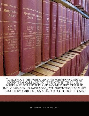 To Improve the Public and Private Financing of Long-Term Care and to Strengthen the Public Safety Net for Elderly and Non-Elderly Disabled Individuals Who Lack Adequate Protection Against Long-Term Care Expenses, and for Other Purposes., Häftad