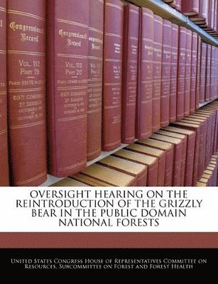 Oversight Hearing on the Reintroduction of the Grizzly Bear in the Public Domain National Forests, Häftad