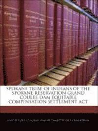 bokomslag Spokane Tribe of Indians of the Spokane Reservation Grand Coulee Dam Equitable Compensation Settlement ACT