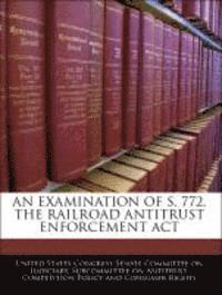 bokomslag An Examination of S. 772, the Railroad Antitrust Enforcement ACT