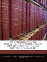 bokomslag To Consider Possible Impeachment of United States District Judge G. Thomas Porteous, Jr. (Part III)