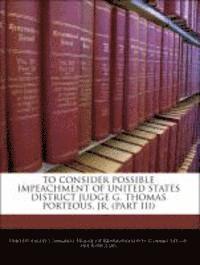 To Consider Possible Impeachment of United States District Judge G. Thomas Porteous, Jr. (Part III) 1