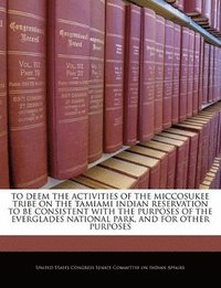 bokomslag To Deem the Activities of the Miccosukee Tribe on the Tamiami Indian Reservation to Be Consistent with the Purposes of the Everglades National Park, and for Other Purposes