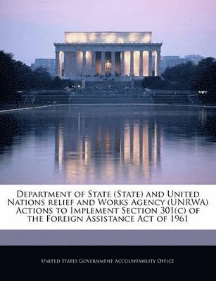 bokomslag Department of State (State) and United Nations Relief and Works Agency (Unrwa) Actions to Implement Section 301(c) of the Foreign Assistance Act of 1961