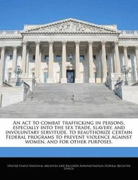 bokomslag An ACT to Combat Trafficking in Persons, Especially Into the Sex Trade, Slavery, and Involuntary Servitude, to Reauthorize Certain Federal Programs to Prevent Violence Against Women, and for Other