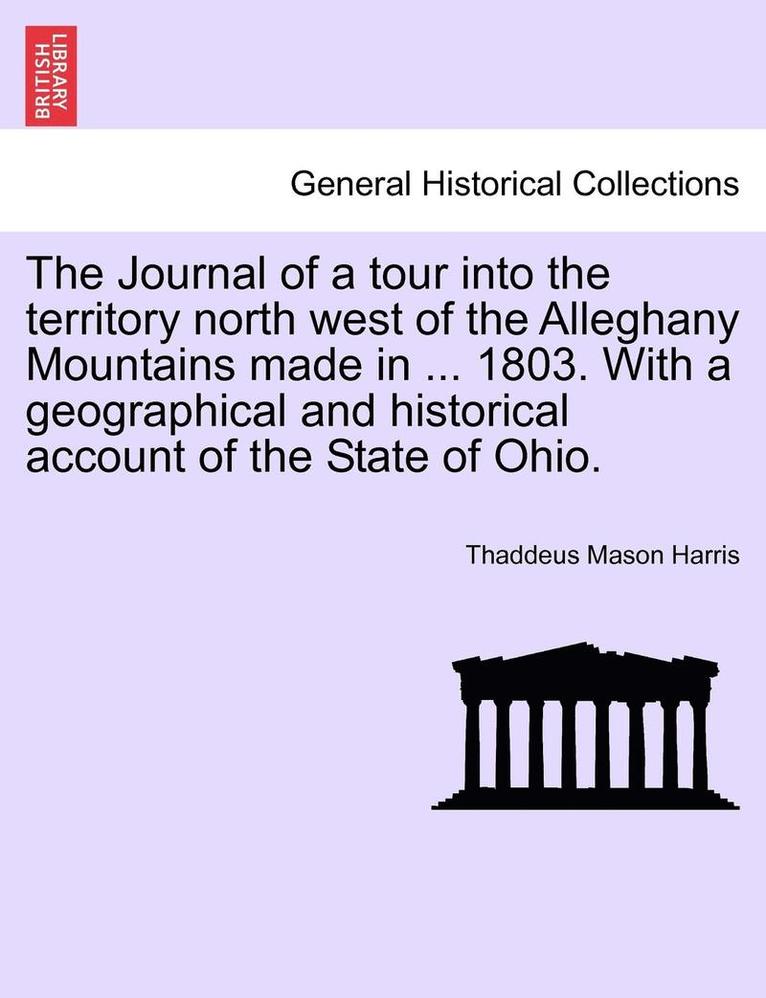 The Journal of a Tour Into the Territory North West of the Alleghany Mountains Made in ... 1803. with a Geographical and Historical Account of the State of Ohio. 1