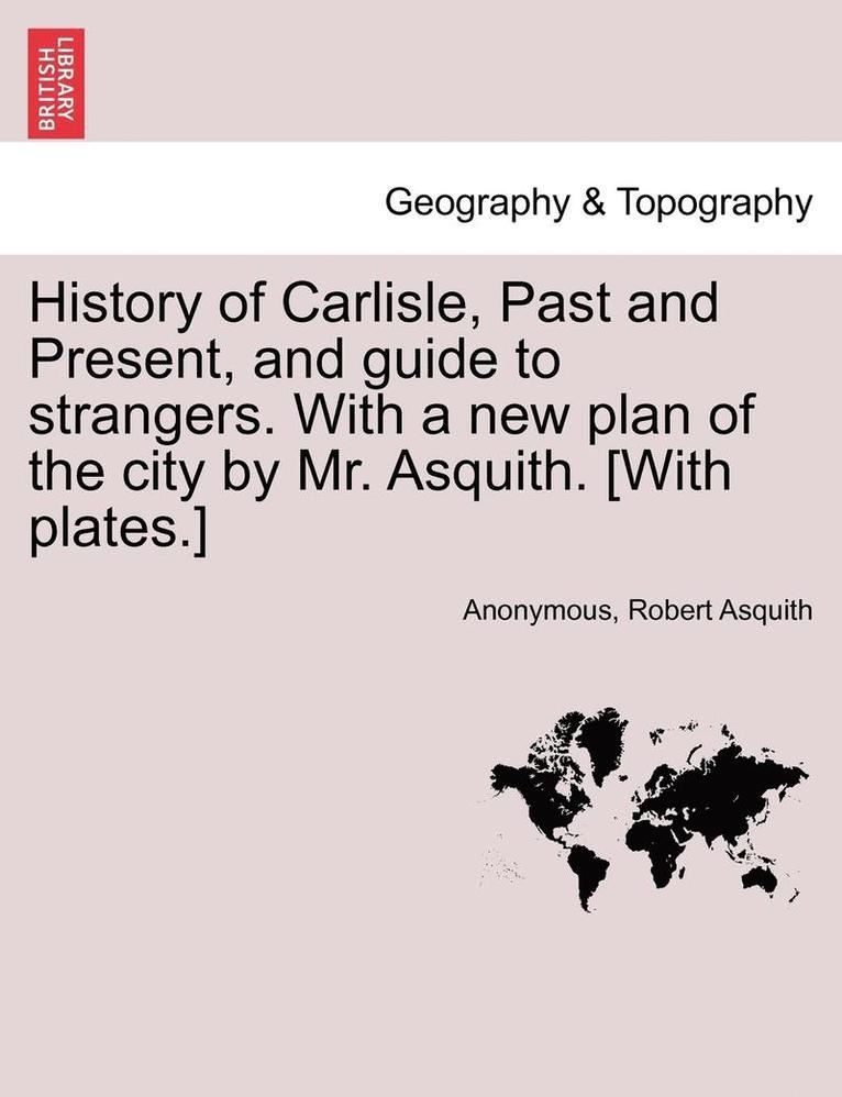 History of Carlisle, Past and Present, and Guide to Strangers. with a New Plan of the City by Mr. Asquith. [With Plates.] 1