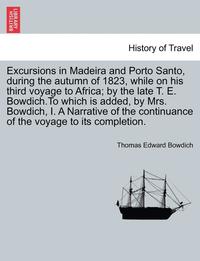 bokomslag Excursions in Madeira and Porto Santo, During the Autumn of 1823, While on His Third Voyage to Africa; By the Late T. E. Bowdich.to Which Is Added, by Mrs. Bowdich, I. a Narrative of the Continuance