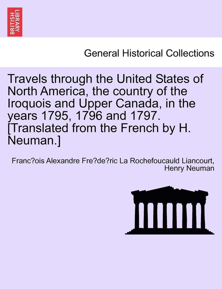 Travels through the United States of North America, the country of the Iroquois and Upper Canada, in the years 1795, 1796 and 1797.[Translated from the French by H. Neuman.] Vol. I. Second Edition 1