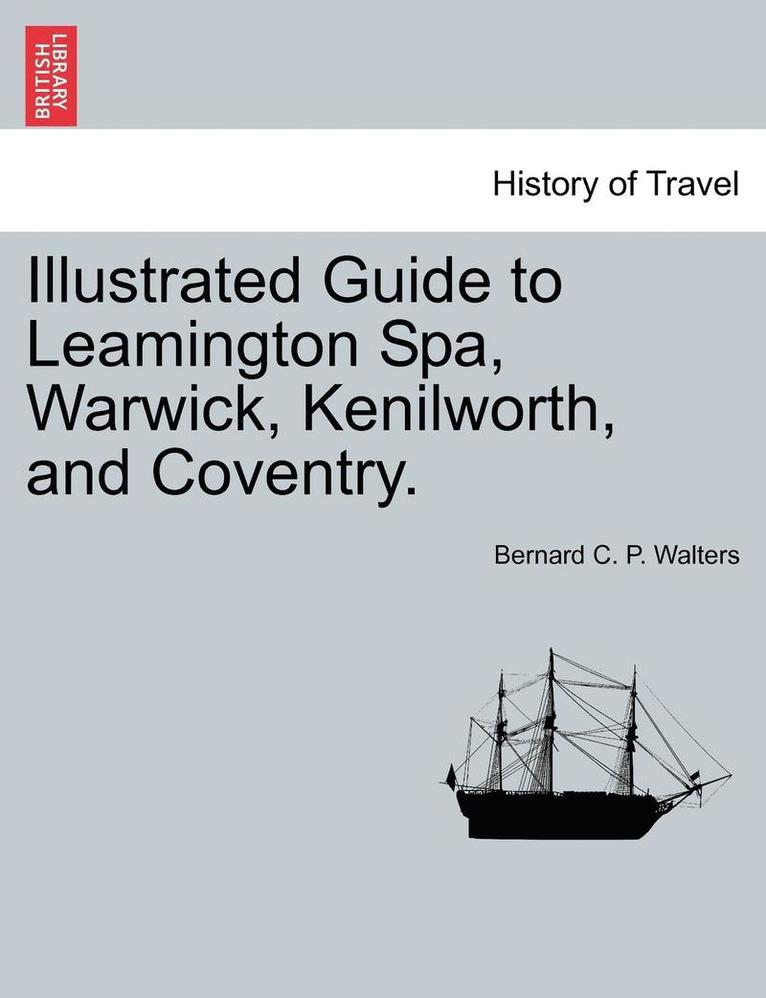 Illustrated Guide to Leamington Spa, Warwick, Kenilworth, and Coventry. 1