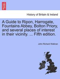 bokomslag A Guide to Ripon, Harrogate, Fountains Abbey, Bolton Priory, and Several Places of Interest in Their Vicinity. ... Fifth Edition.