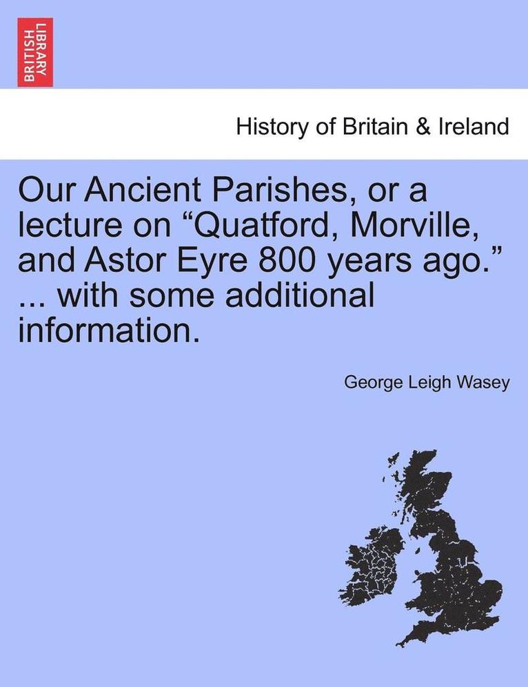 Our Ancient Parishes, or a Lecture on 'Quatford, Morville, and Astor Eyre 800 Years Ago.' ... with Some Additional Information. 1