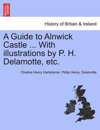 bokomslag A Guide to Alnwick Castle ... with Illustrations by P. H. DeLamotte, Etc.