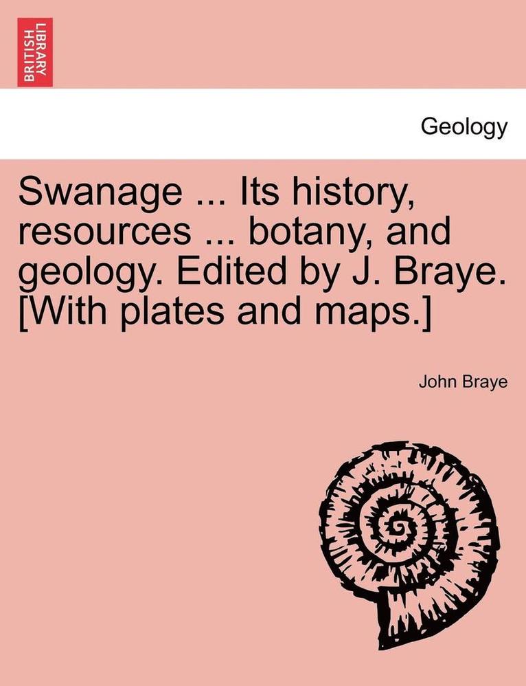Swanage ... Its History, Resources ... Botany, and Geology. Edited by J. Braye. [With Plates and Maps.] 1