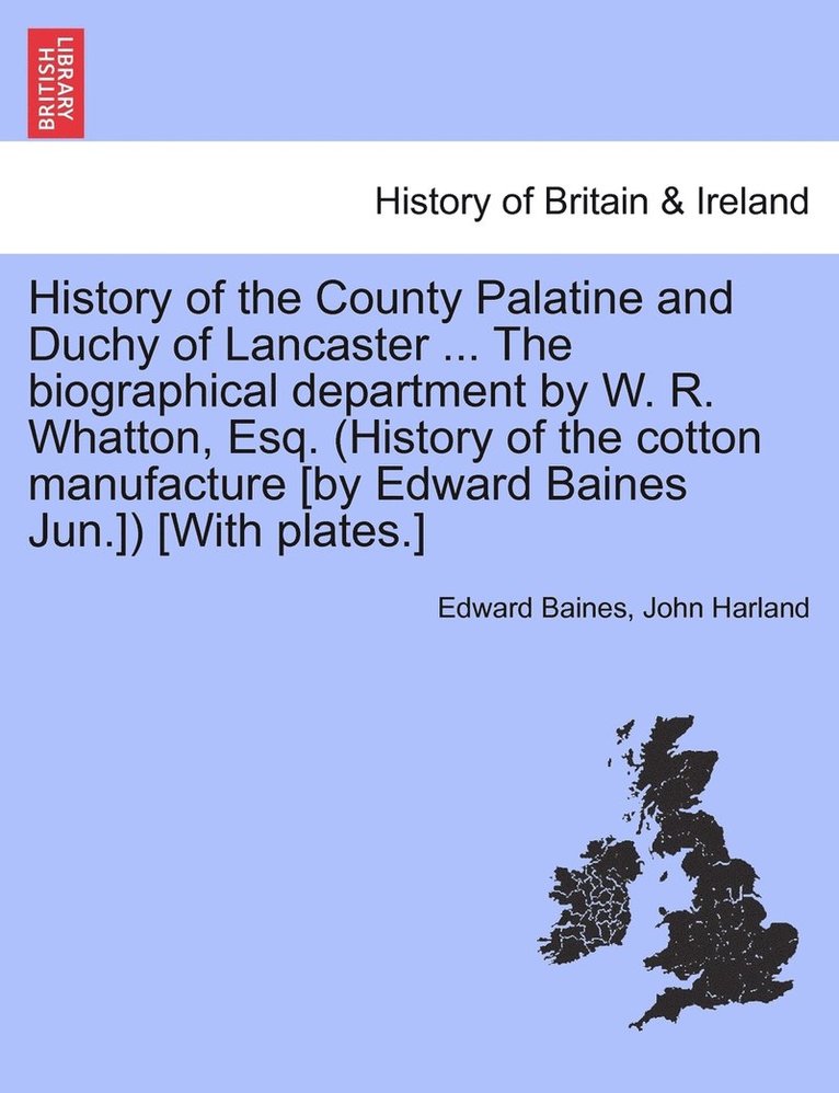 History of the County Palatine and Duchy of Lancaster ... The biographical department by W. R. Whatton, Esq. (History of the cotton manufacture [by Edward Baines Jun.]) [With plates.]Vol. I. 1