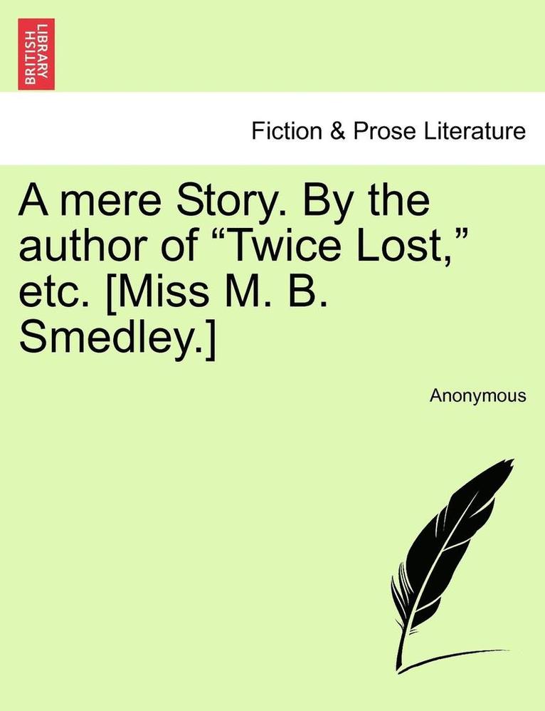 A Mere Story. by the Author of 'Twice Lost,' Etc. [Miss M. B. Smedley.] 1