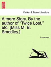 bokomslag A Mere Story. by the Author of 'Twice Lost,' Etc. [Miss M. B. Smedley.]