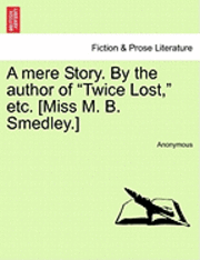 A Mere Story. by the Author of 'Twice Lost,' Etc. [Miss M. B. Smedley.] 1