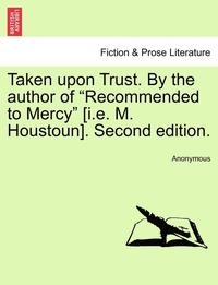 bokomslag Taken Upon Trust. by the Author of 'Recommended to Mercy' [I.E. M. Houstoun]. Second Edition.