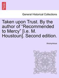 bokomslag Taken Upon Trust. by the Author of 'Recommended to Mercy' [I.E. M. Houstoun]. Second Edition.