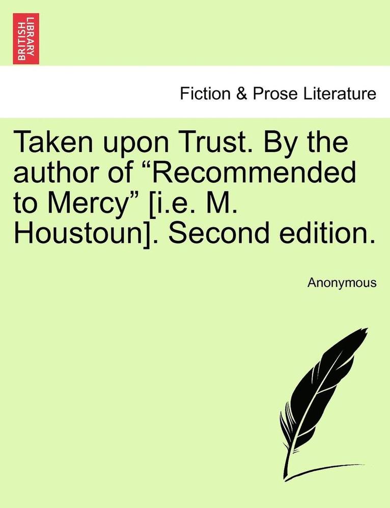 Taken Upon Trust. by the Author of 'Recommended to Mercy' [I.E. M. Houstoun]. Second Edition. 1