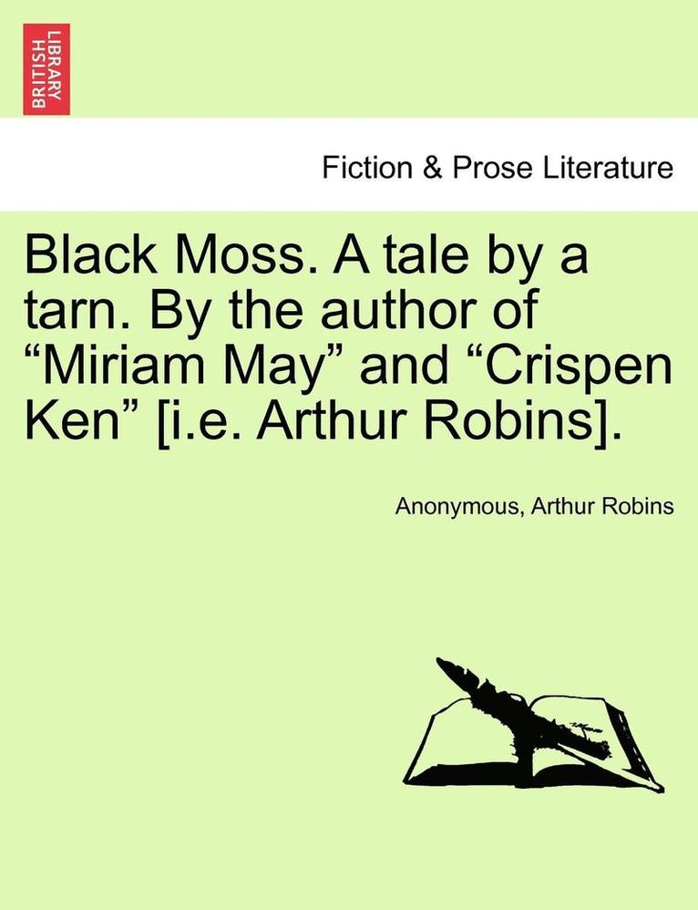 Black Moss. a Tale by a Tarn. by the Author of 'Miriam May' and 'Crispen Ken' [I.E. Arthur Robins]. 1