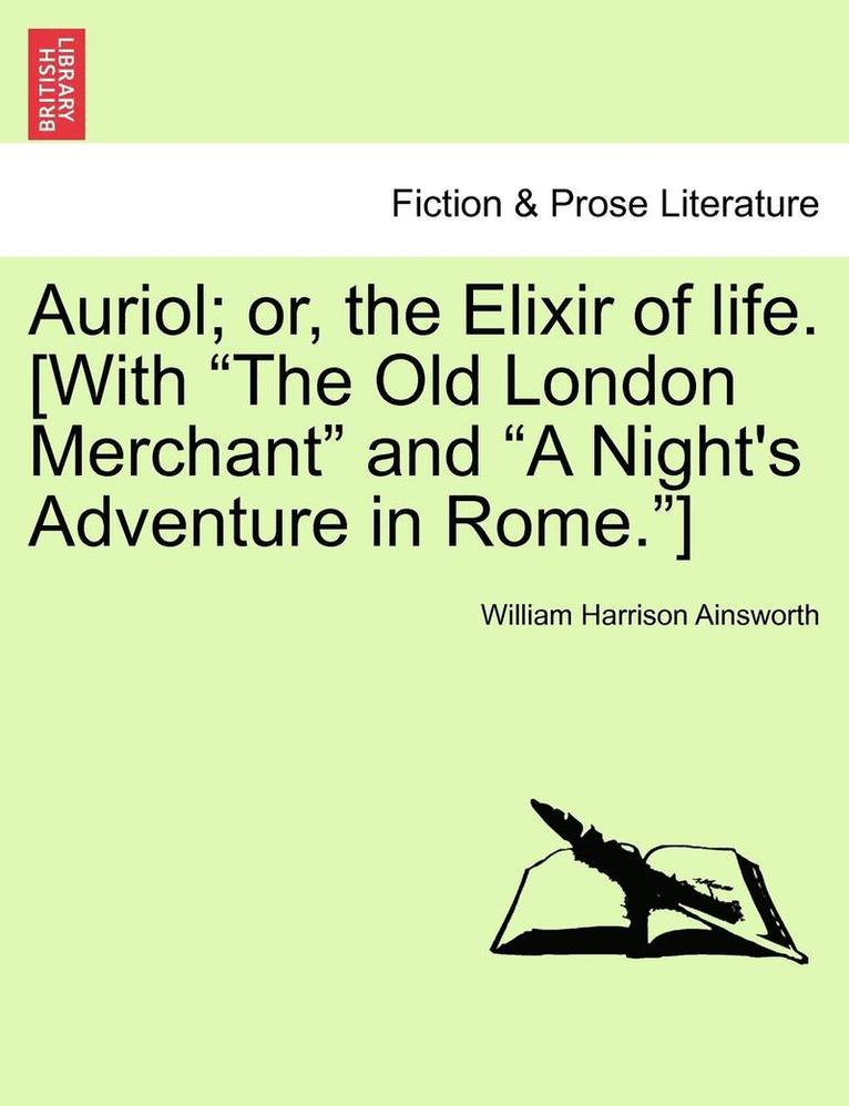 Auriol; Or, the Elixir of Life. [With 'The Old London Merchant' and 'A Night's Adventure in Rome.'] 1