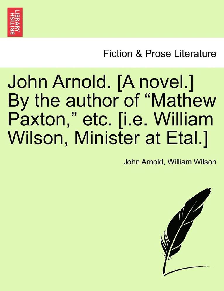 John Arnold. [A Novel.] by the Author of Mathew Paxton, Etc. [I.E. William Wilson, Minister at Etal.] 1