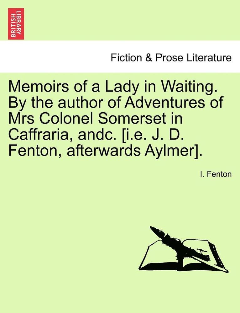 Memoirs of a Lady in Waiting. by the Author of Adventures of Mrs Colonel Somerset in Caffraria, Andc. [I.E. J. D. Fenton, Afterwards Aylmer]. 1