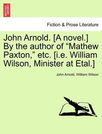 bokomslag John Arnold. [A Novel.] by the Author of &quot;Mathew Paxton,&quot; Etc. [I.E. William Wilson, Minister at Etal.]