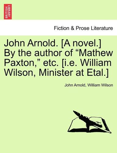 bokomslag John Arnold. [A Novel.] by the Author of &quot;Mathew Paxton,&quot; Etc. [I.E. William Wilson, Minister at Etal.]