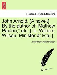 bokomslag John Arnold. [A Novel.] by the Author of 'Mathew Paxton,' Etc. [I.E. William Wilson, Minister at Etal.]