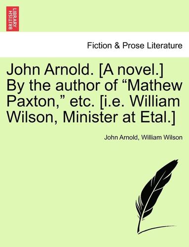 bokomslag John Arnold. [A Novel.] by the Author of "Mathew Paxton," Etc. [I.E. William Wilson, Minister at Etal.]