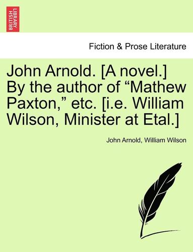 bokomslag John Arnold. [A Novel.] by the Author of &quot;Mathew Paxton,&quot; Etc. [I.E. William Wilson, Minister at Etal.]