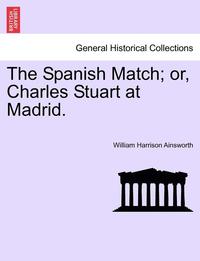 bokomslag The Spanish Match; Or, Charles Stuart at Madrid.