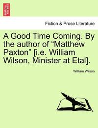 bokomslag A Good Time Coming. by the Author of Matthew Paxton [I.E. William Wilson, Minister at Etal]. Vol. III