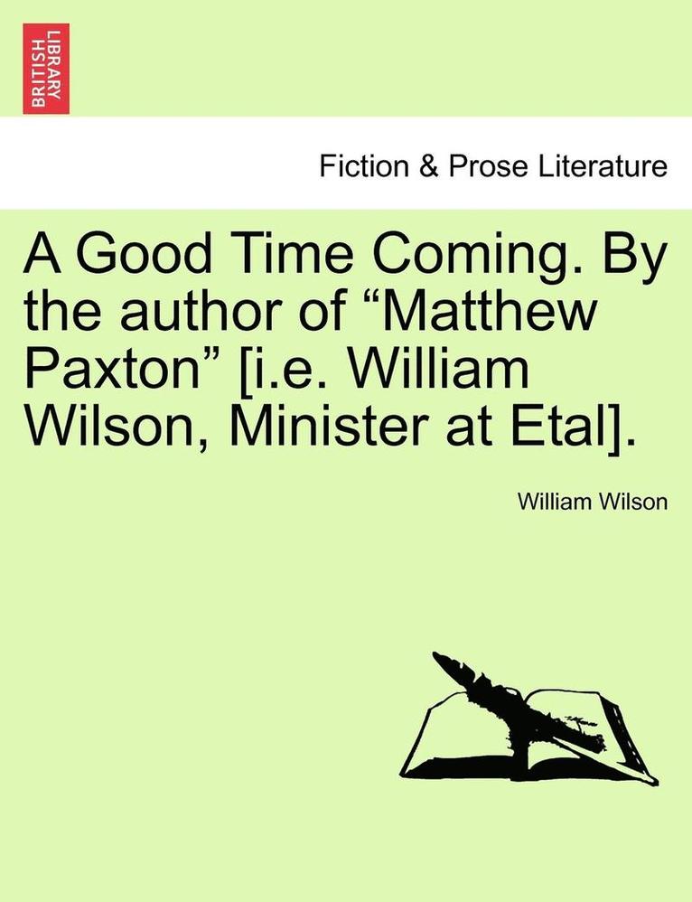 A Good Time Coming. by the Author of Matthew Paxton [I.E. William Wilson, Minister at Etal]. Vol. III 1