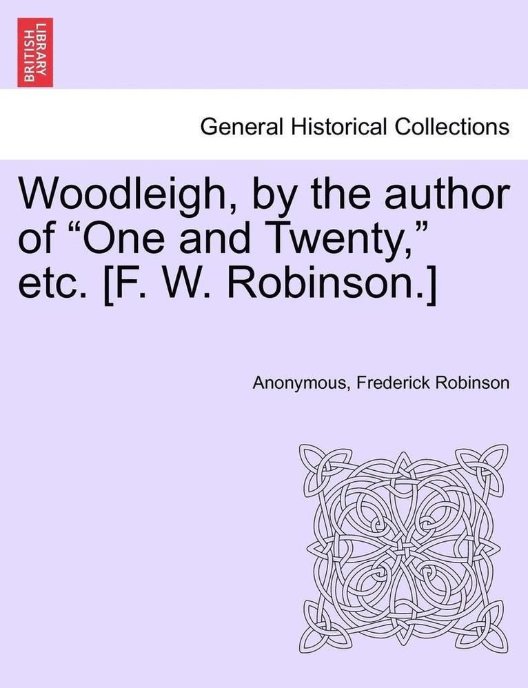 Woodleigh, by the Author of "One and Twenty," Etc. [F. W. Robinson.]