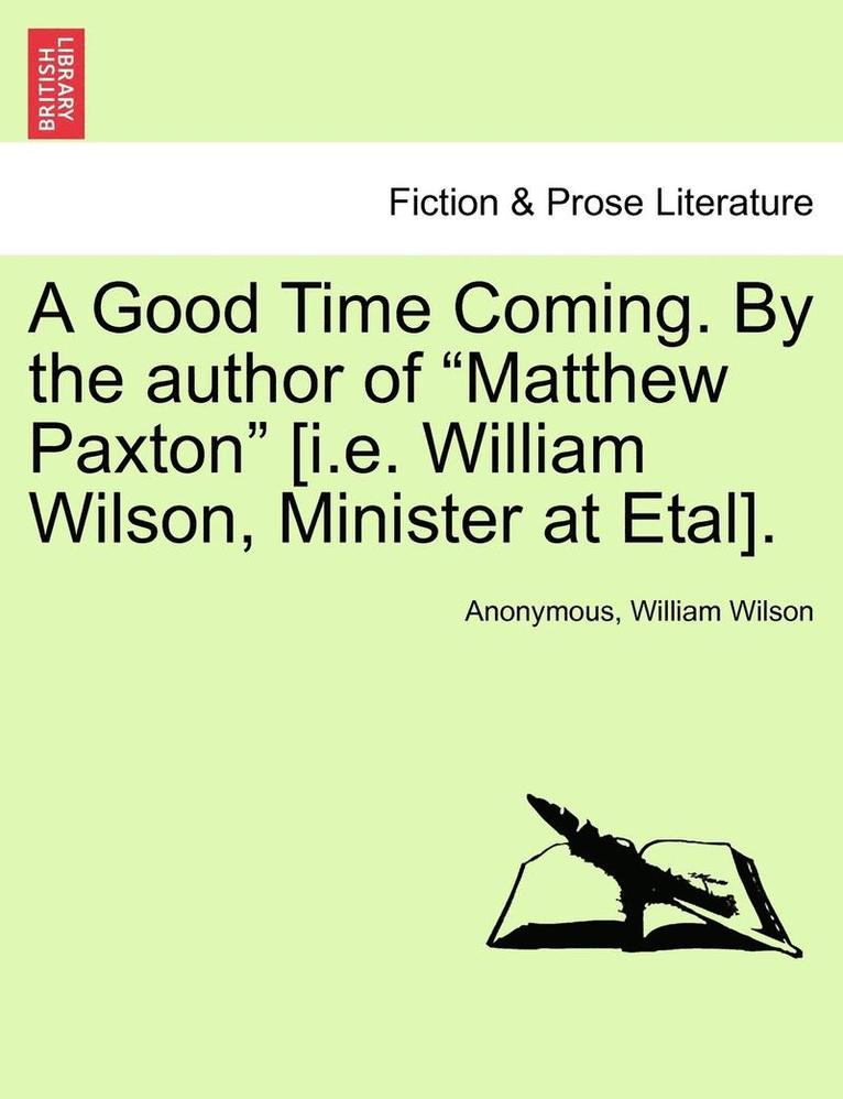 A Good Time Coming. by the Author of 'Matthew Paxton' [I.E. William Wilson, Minister at Etal]. 1