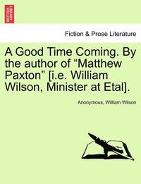 bokomslag A Good Time Coming. by the Author of 'Matthew Paxton' [I.E. William Wilson, Minister at Etal].