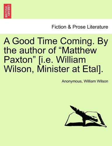 bokomslag A Good Time Coming. by the Author of "Matthew Paxton" [I.E. William Wilson, Minister at Etal].