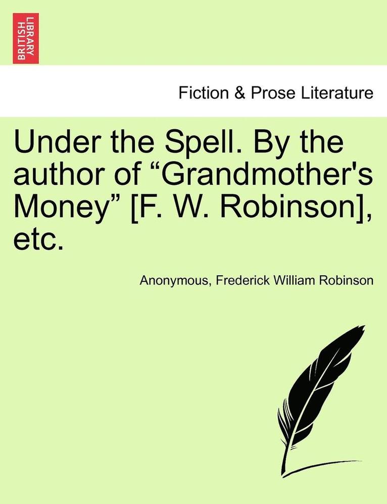 Under the Spell. by the Author of 'Grandmother's Money' [F. W. Robinson], Etc. 1