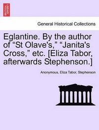 bokomslag Eglantine. By the author of &quot;St Olave's,&quot; &quot;Janita's Cross,&quot; etc. [Eliza Tabor, afterwards Stephenson.]